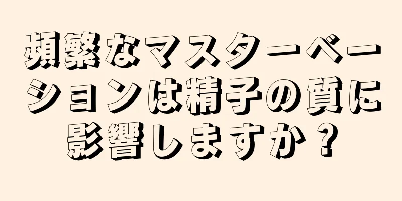 頻繁なマスターベーションは精子の質に影響しますか？