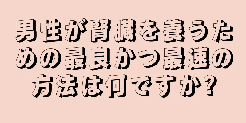 男性が腎臓を養うための最良かつ最速の方法は何ですか?