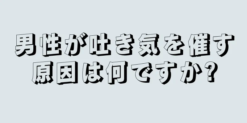 男性が吐き気を催す原因は何ですか?