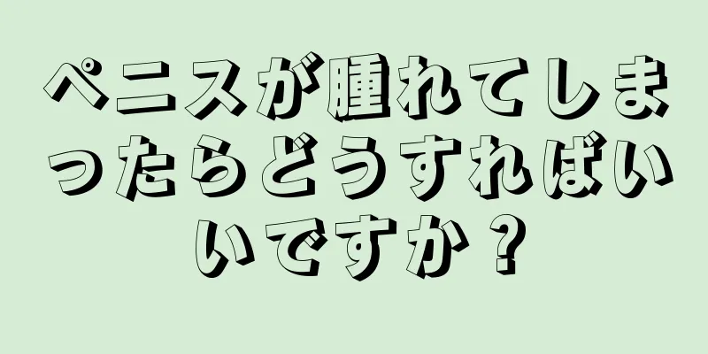 ペニスが腫れてしまったらどうすればいいですか？