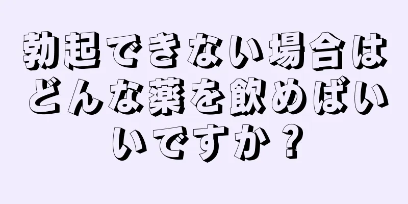 勃起できない場合はどんな薬を飲めばいいですか？