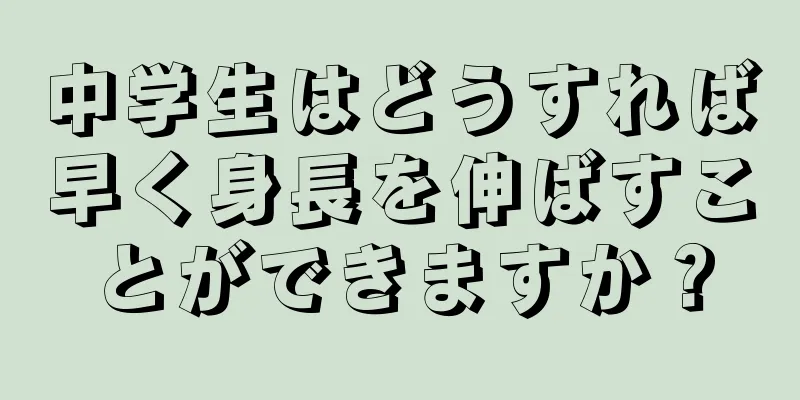 中学生はどうすれば早く身長を伸ばすことができますか？