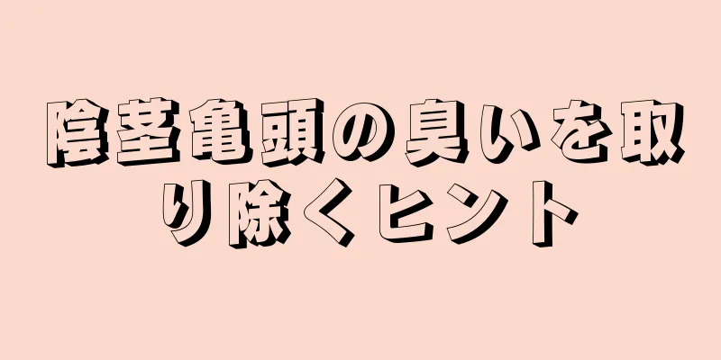 陰茎亀頭の臭いを取り除くヒント
