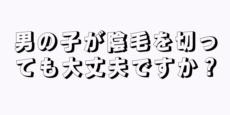 男の子が陰毛を切っても大丈夫ですか？