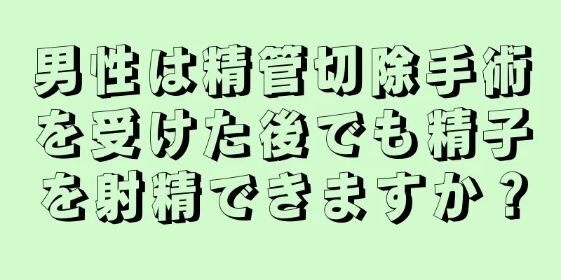 男性は精管切除手術を受けた後でも精子を射精できますか？
