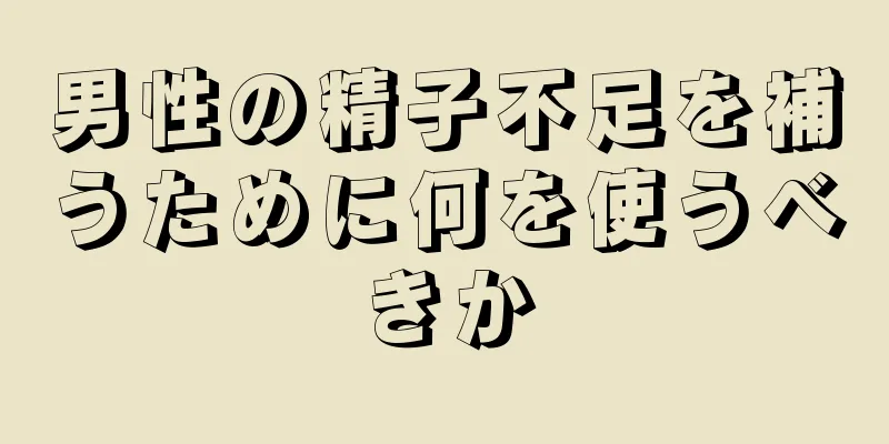 男性の精子不足を補うために何を使うべきか