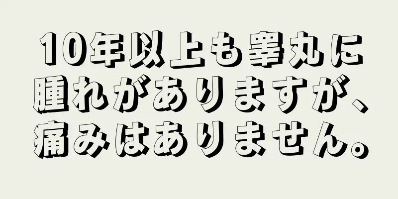 10年以上も睾丸に腫れがありますが、痛みはありません。
