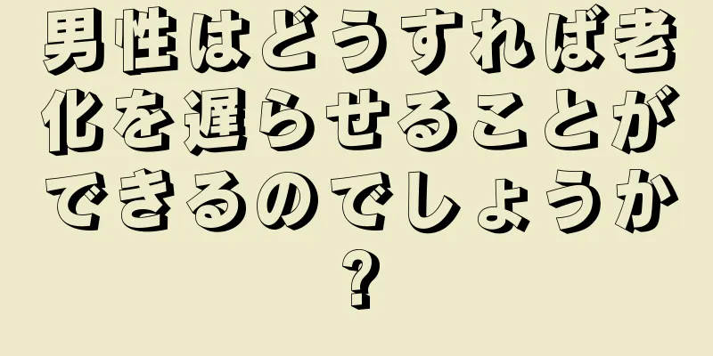 男性はどうすれば老化を遅らせることができるのでしょうか?