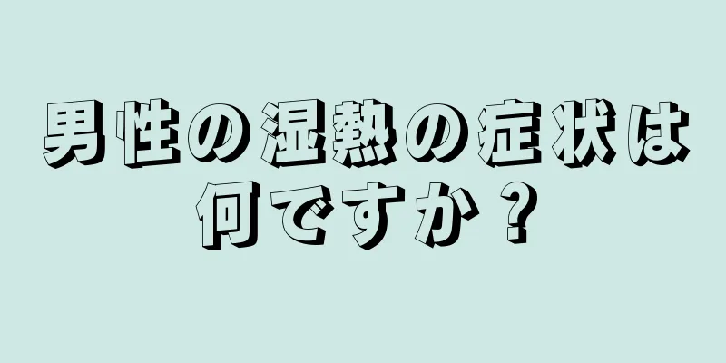 男性の湿熱の症状は何ですか？