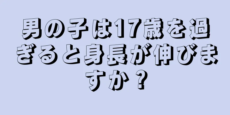 男の子は17歳を過ぎると身長が伸びますか？