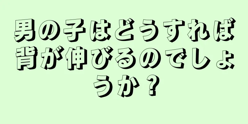 男の子はどうすれば背が伸びるのでしょうか？