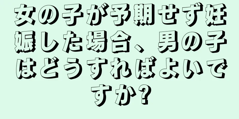 女の子が予期せず妊娠した場合、男の子はどうすればよいですか?
