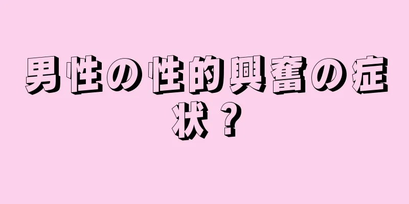 男性の性的興奮の症状？