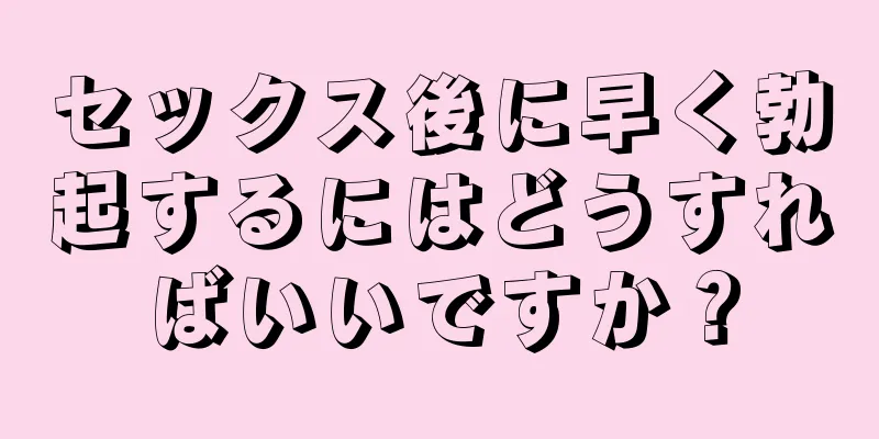 セックス後に早く勃起するにはどうすればいいですか？