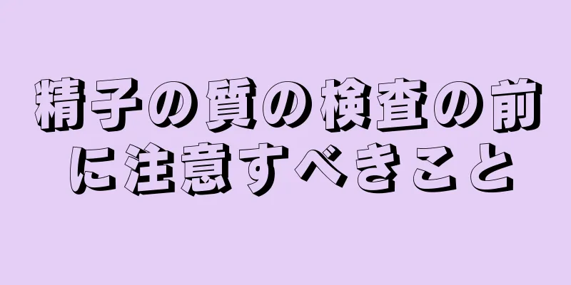 精子の質の検査の前に注意すべきこと