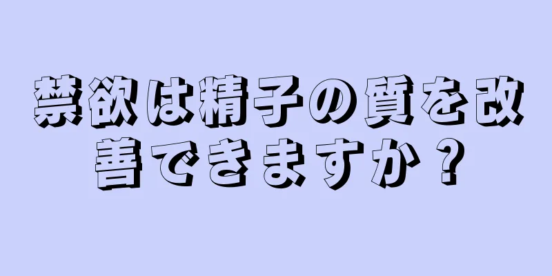 禁欲は精子の質を改善できますか？