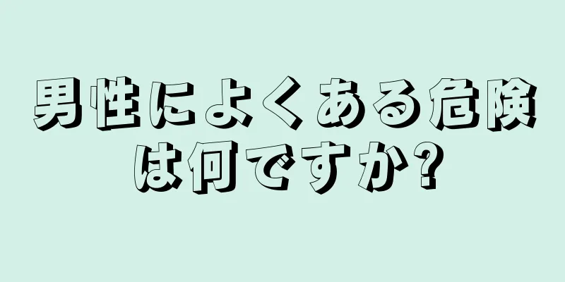 男性によくある危険は何ですか?