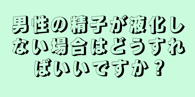男性の精子が液化しない場合はどうすればいいですか？