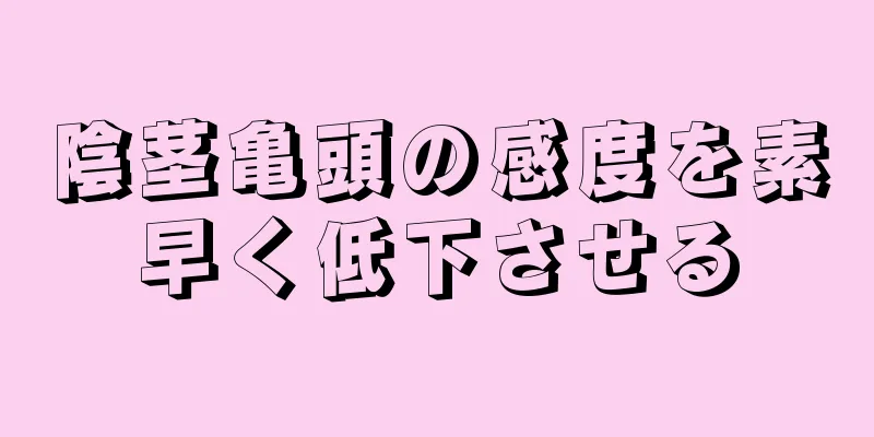 陰茎亀頭の感度を素早く低下させる