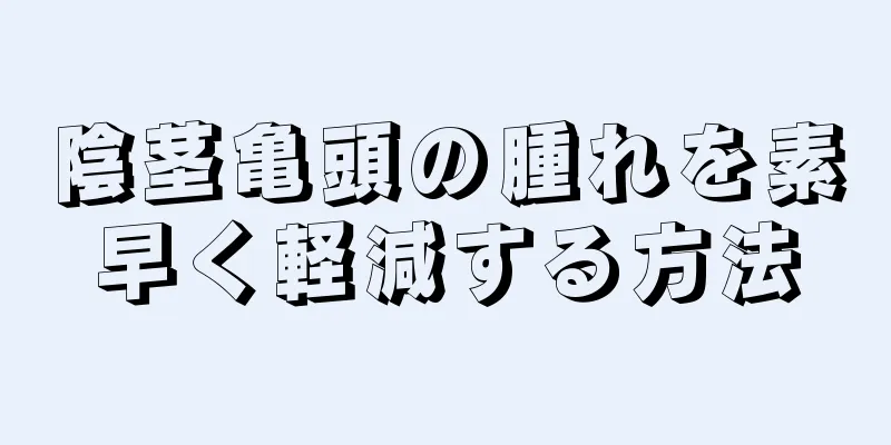陰茎亀頭の腫れを素早く軽減する方法