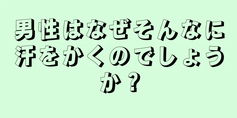 男性はなぜそんなに汗をかくのでしょうか？