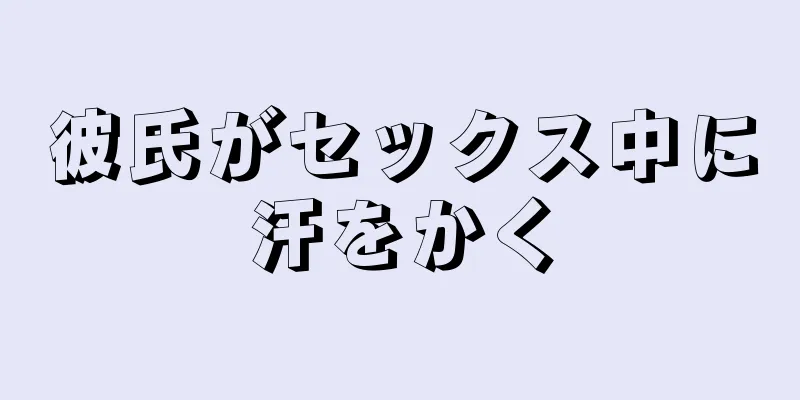彼氏がセックス中に汗をかく