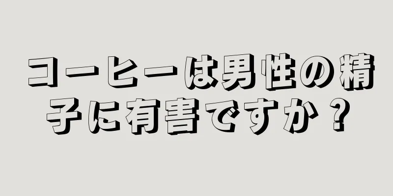 コーヒーは男性の精子に有害ですか？