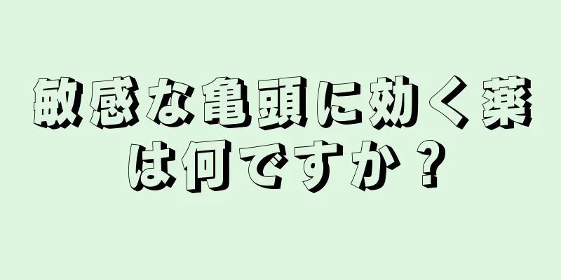 敏感な亀頭に効く薬は何ですか？