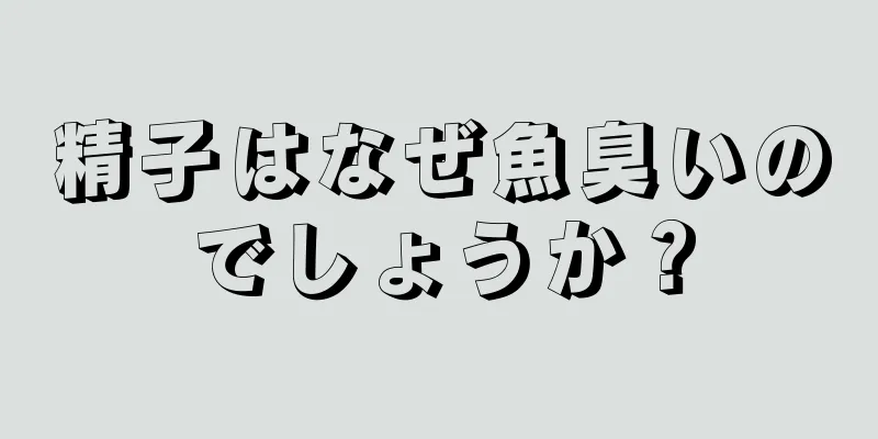 精子はなぜ魚臭いのでしょうか？