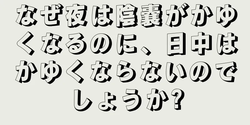 なぜ夜は陰嚢がかゆくなるのに、日中はかゆくならないのでしょうか?
