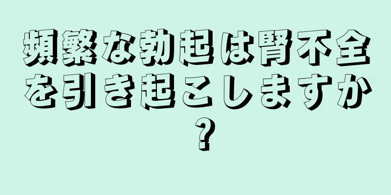 頻繁な勃起は腎不全を引き起こしますか？