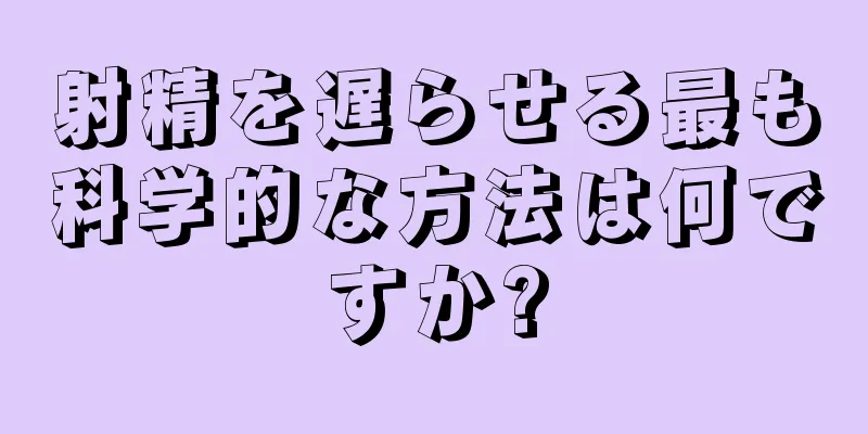 射精を遅らせる最も科学的な方法は何ですか?