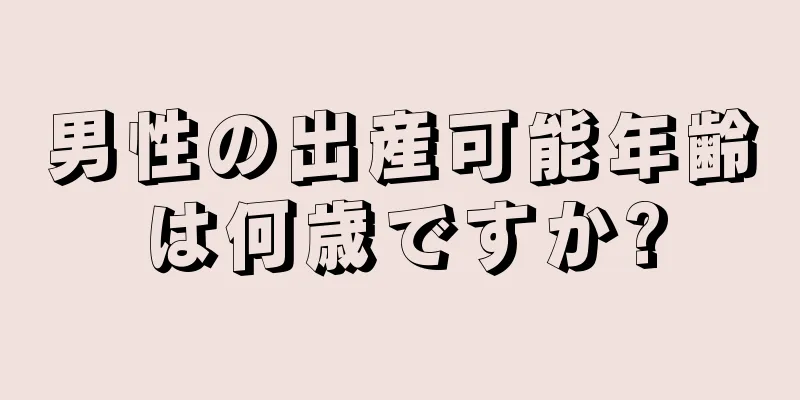 男性の出産可能年齢は何歳ですか?