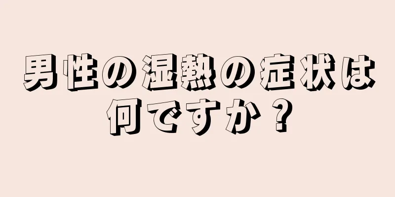 男性の湿熱の症状は何ですか？