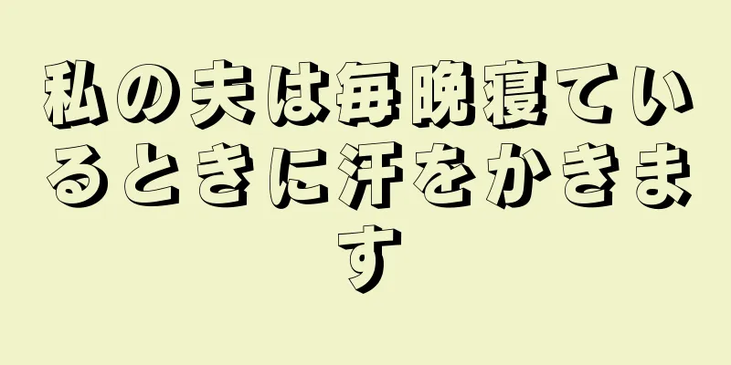私の夫は毎晩寝ているときに汗をかきます