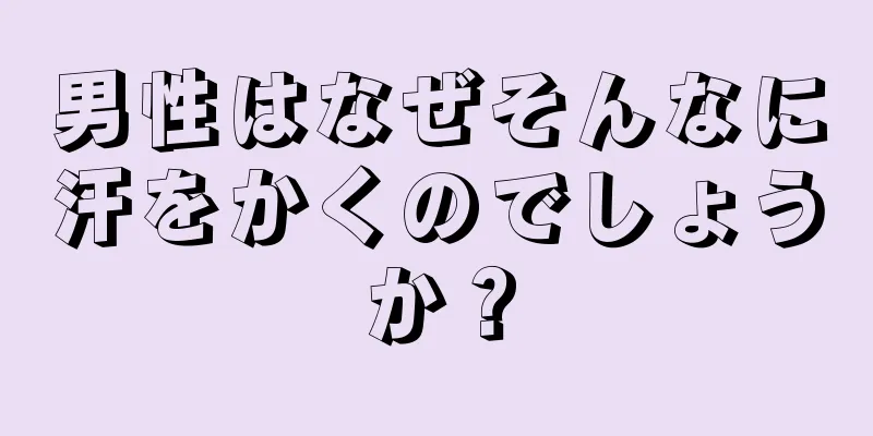 男性はなぜそんなに汗をかくのでしょうか？