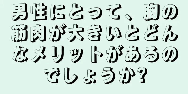 男性にとって、胸の筋肉が大きいとどんなメリットがあるのでしょうか?