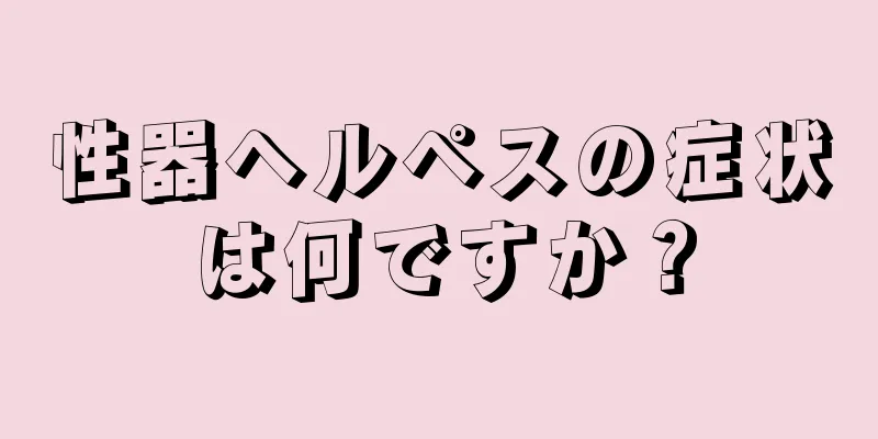 性器ヘルペスの症状は何ですか？