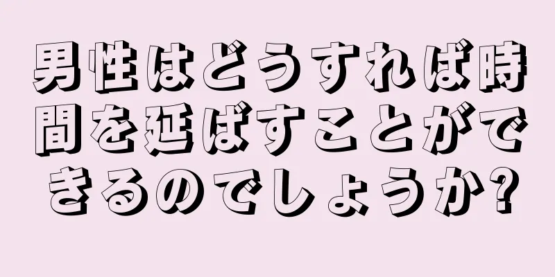 男性はどうすれば時間を延ばすことができるのでしょうか?
