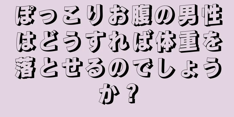ぽっこりお腹の男性はどうすれば体重を落とせるのでしょうか？
