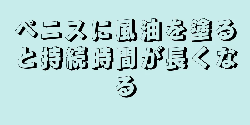 ペニスに風油を塗ると持続時間が長くなる