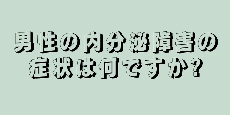 男性の内分泌障害の症状は何ですか?