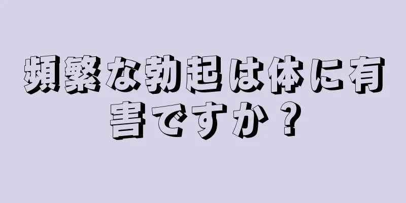 頻繁な勃起は体に有害ですか？