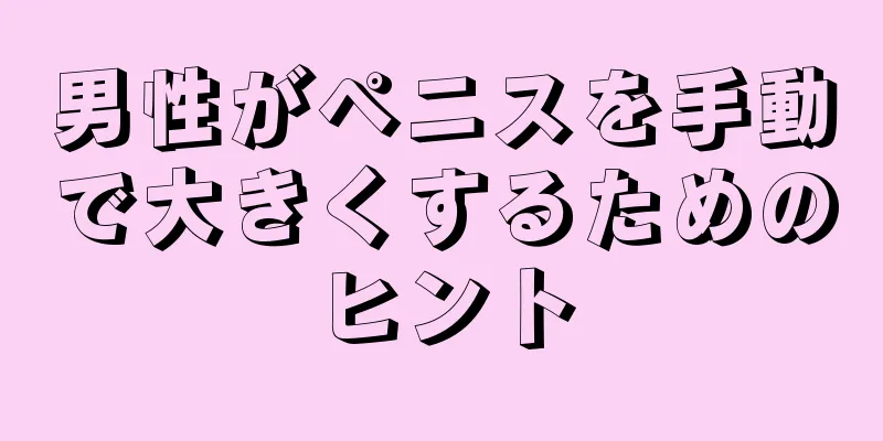 男性がペニスを手動で大きくするためのヒント