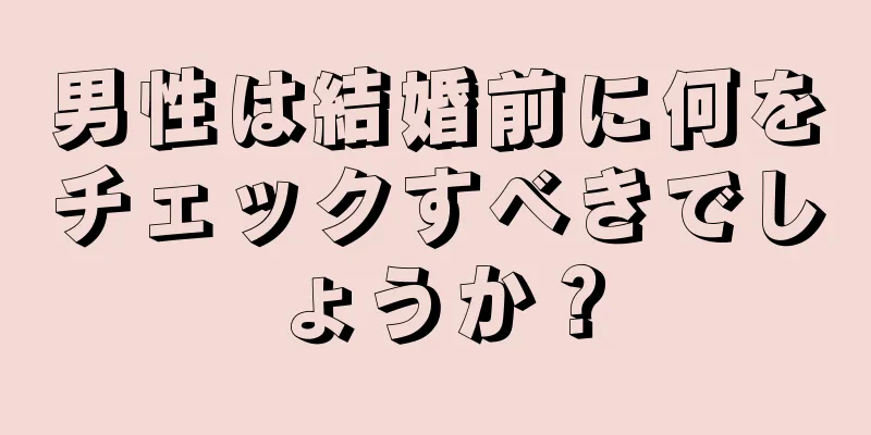 男性は結婚前に何をチェックすべきでしょうか？