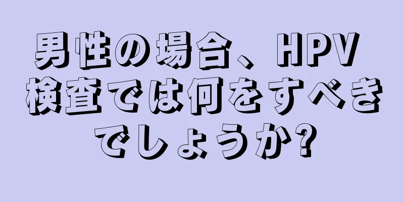 男性の場合、HPV 検査では何をすべきでしょうか?
