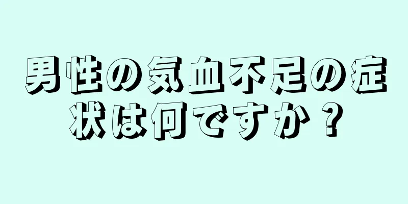 男性の気血不足の症状は何ですか？