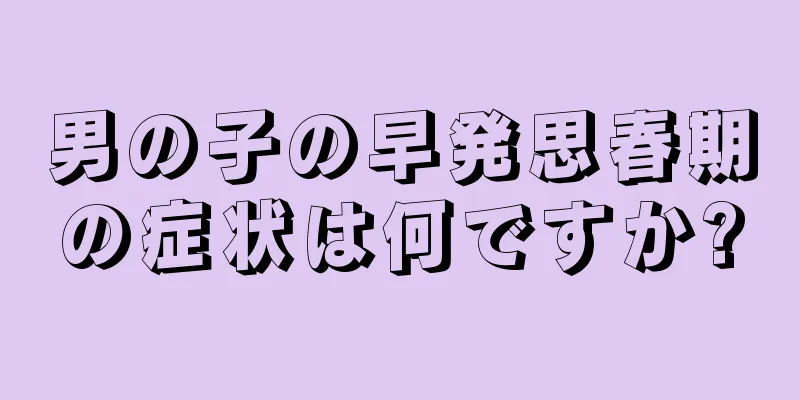 男の子の早発思春期の症状は何ですか?