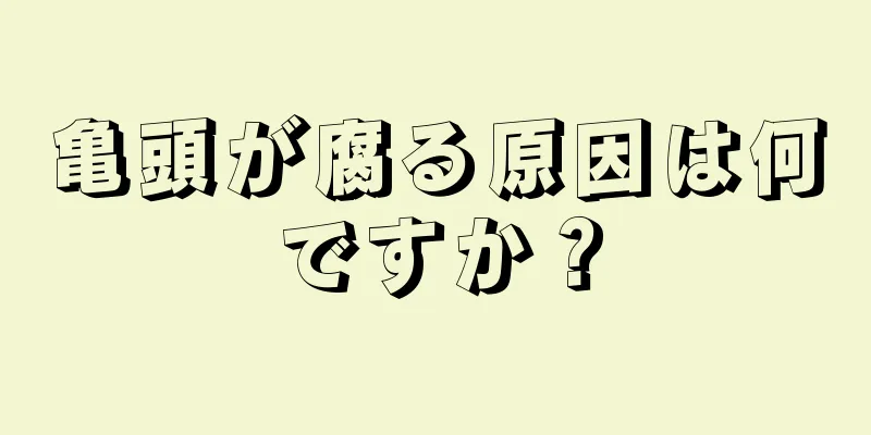 亀頭が腐る原因は何ですか？