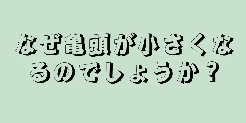 なぜ亀頭が小さくなるのでしょうか？
